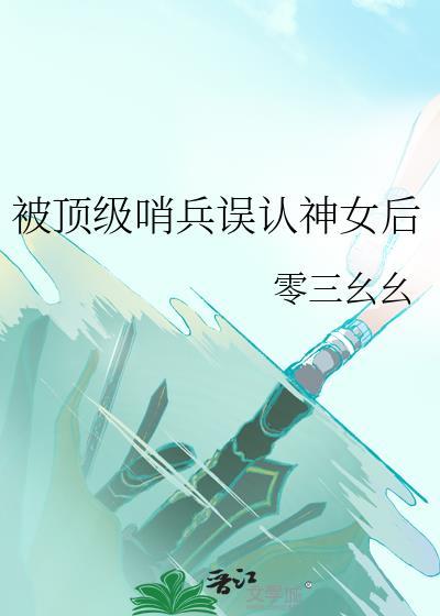 被顶级哨兵误认神女后晋江手机版