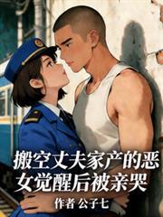搬空丈夫家产的恶女觉醒后被亲哭 笔趣阁